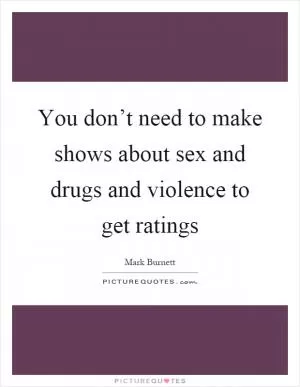 You don’t need to make shows about sex and drugs and violence to get ratings Picture Quote #1