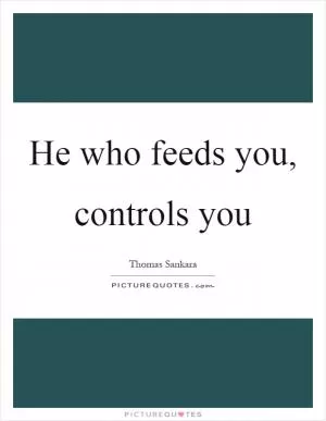 He who feeds you, controls you Picture Quote #1