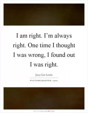 I am right. I’m always right. One time I thought I was wrong, I found out I was right Picture Quote #1