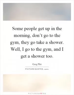 Some people get up in the morning, don’t go to the gym, they go take a shower. Well, I go to the gym, and I get a shower too Picture Quote #1