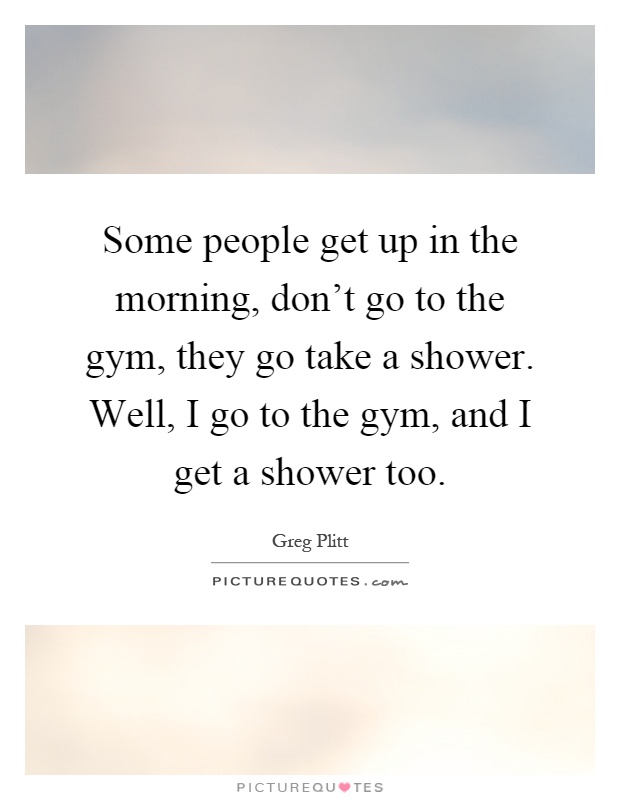 Some people get up in the morning, don't go to the gym, they go take a shower. Well, I go to the gym, and I get a shower too Picture Quote #1