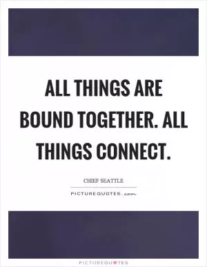 All things are bound together. All things connect Picture Quote #1