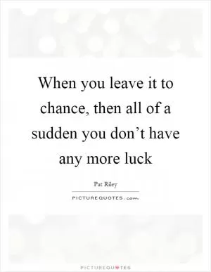 When you leave it to chance, then all of a sudden you don’t have any more luck Picture Quote #1