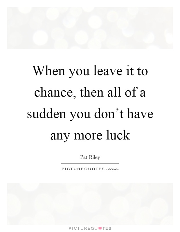 When you leave it to chance, then all of a sudden you don't have any more luck Picture Quote #1