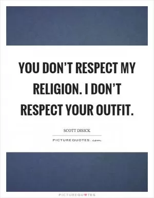 You don’t respect my religion. I don’t respect your outfit Picture Quote #1