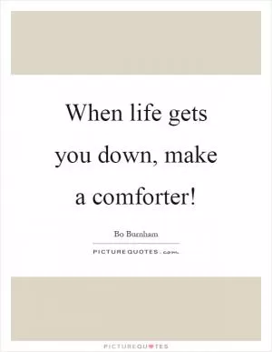 When life gets you down, make a comforter! Picture Quote #1