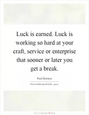 Luck is earned. Luck is working so hard at your craft, service or enterprise that sooner or later you get a break Picture Quote #1