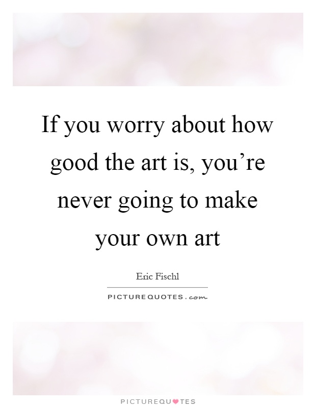 If you worry about how good the art is, you're never going to make your own art Picture Quote #1