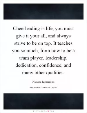 Cheerleading is life, you must give it your all, and always strive to be on top. It teaches you so much, from how to be a team player, leadership, dedication, confidence, and many other qualities Picture Quote #1