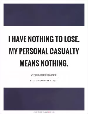I have nothing to lose. My personal casualty means nothing Picture Quote #1