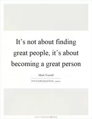 It’s not about finding great people, it’s about becoming a great person Picture Quote #1