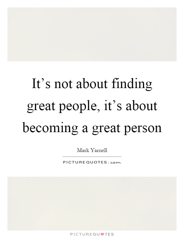 It's not about finding great people, it's about becoming a great person Picture Quote #1