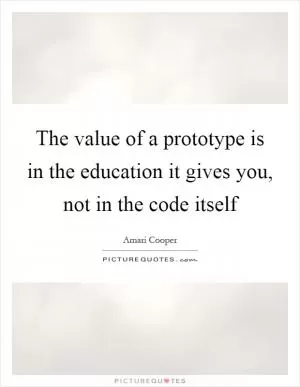 The value of a prototype is in the education it gives you, not in the code itself Picture Quote #1