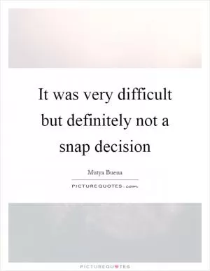 It was very difficult but definitely not a snap decision Picture Quote #1