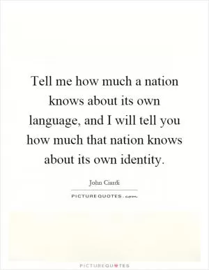 Tell me how much a nation knows about its own language, and I will tell you how much that nation knows about its own identity Picture Quote #1