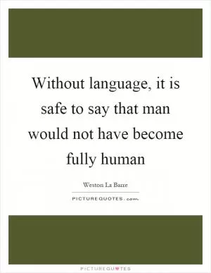 Without language, it is safe to say that man would not have become fully human Picture Quote #1