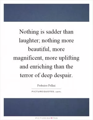 Nothing is sadder than laughter; nothing more beautiful, more magnificent, more uplifting and enriching than the terror of deep despair Picture Quote #1