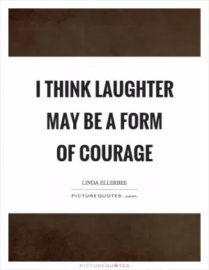 I think laughter may be a form of courage Picture Quote #1