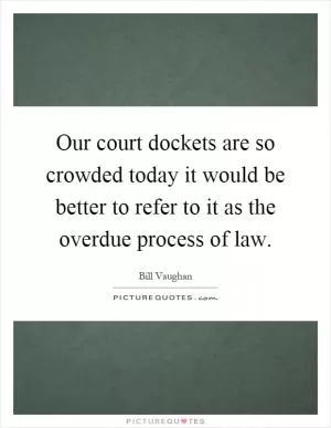 Our court dockets are so crowded today it would be better to refer to it as the overdue process of law Picture Quote #1