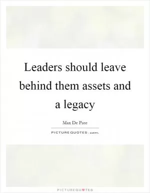 Leaders should leave behind them assets and a legacy Picture Quote #1