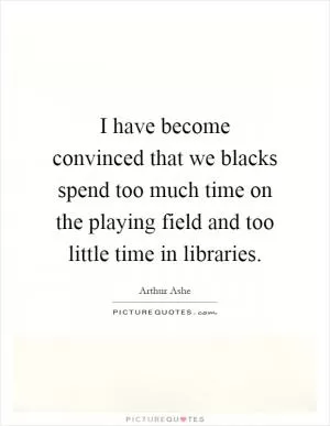 I have become convinced that we blacks spend too much time on the playing field and too little time in libraries Picture Quote #1