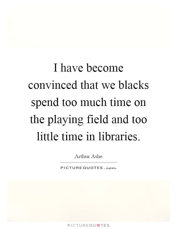I have become convinced that we blacks spend too much time on the playing field and too little time in libraries Picture Quote #1