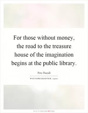 For those without money, the road to the treasure house of the imagination begins at the public library Picture Quote #1