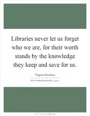 Libraries never let us forget who we are, for their worth stands by the knowledge they keep and save for us Picture Quote #1