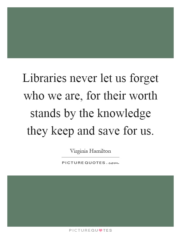 Libraries never let us forget who we are, for their worth stands by the knowledge they keep and save for us Picture Quote #1