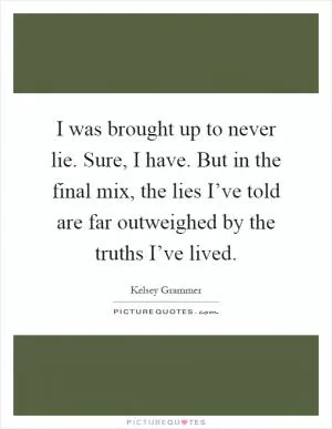 I was brought up to never lie. Sure, I have. But in the final mix, the lies I’ve told are far outweighed by the truths I’ve lived Picture Quote #1