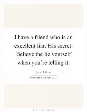 I have a friend who is an excellent liar. His secret: Believe the lie yourself when you’re telling it Picture Quote #1