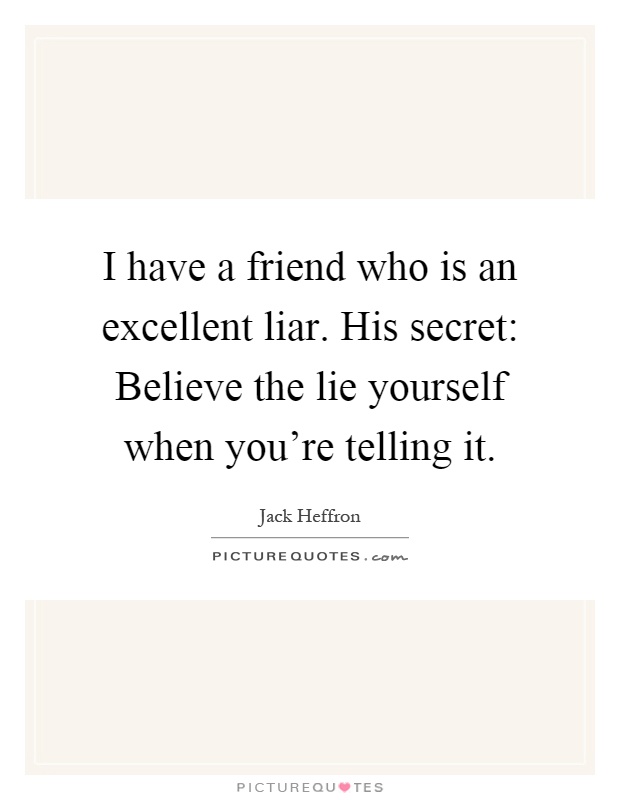 I have a friend who is an excellent liar. His secret: Believe the lie yourself when you're telling it Picture Quote #1