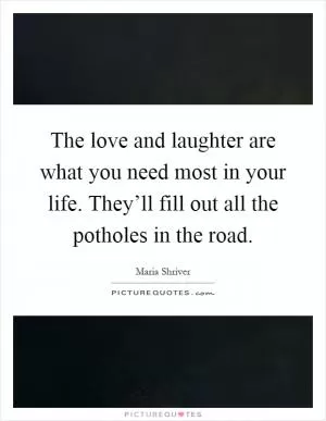 The love and laughter are what you need most in your life. They’ll fill out all the potholes in the road Picture Quote #1