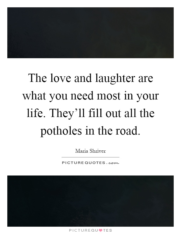 The love and laughter are what you need most in your life. They'll fill out all the potholes in the road Picture Quote #1