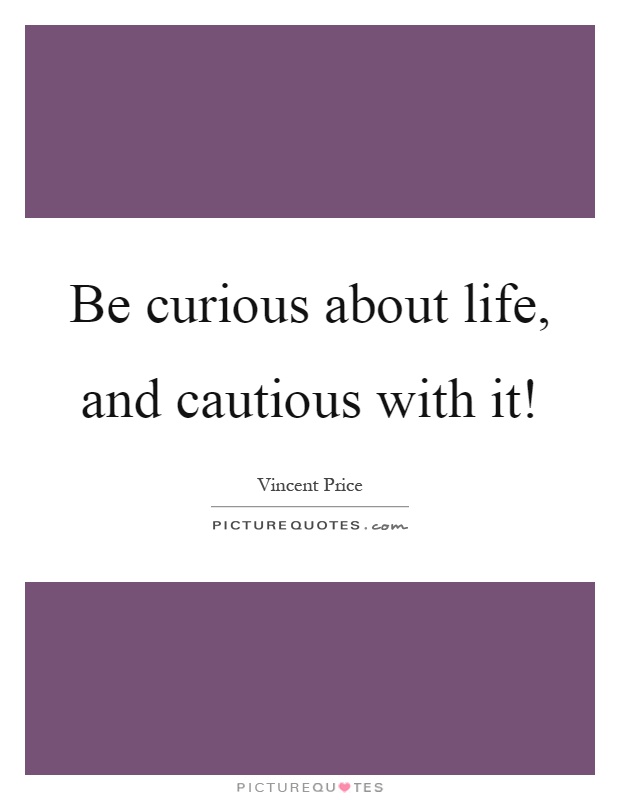 Be curious about life, and cautious with it! Picture Quote #1