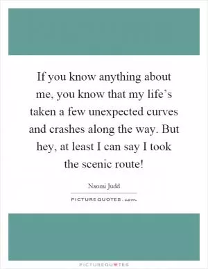 If you know anything about me, you know that my life’s taken a few unexpected curves and crashes along the way. But hey, at least I can say I took the scenic route! Picture Quote #1