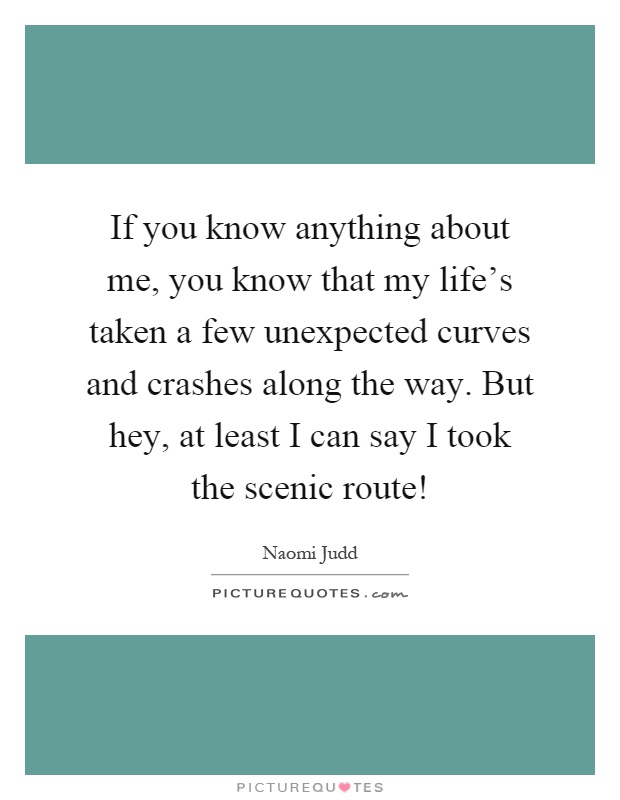 If you know anything about me, you know that my life's taken a few unexpected curves and crashes along the way. But hey, at least I can say I took the scenic route! Picture Quote #1