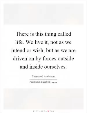 There is this thing called life. We live it, not as we intend or wish, but as we are driven on by forces outside and inside ourselves Picture Quote #1