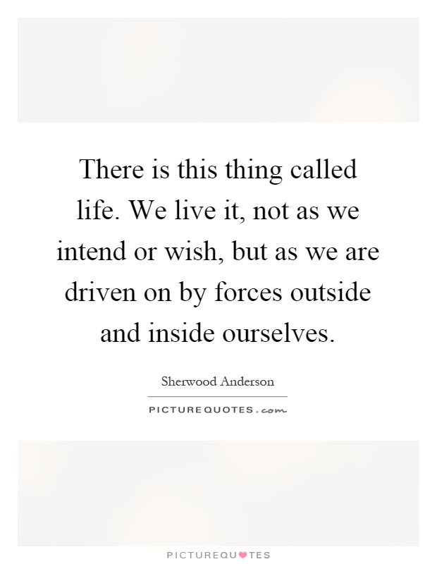 There is this thing called life. We live it, not as we intend or wish, but as we are driven on by forces outside and inside ourselves Picture Quote #1