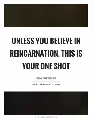Unless you believe in reincarnation, this is your one shot Picture Quote #1