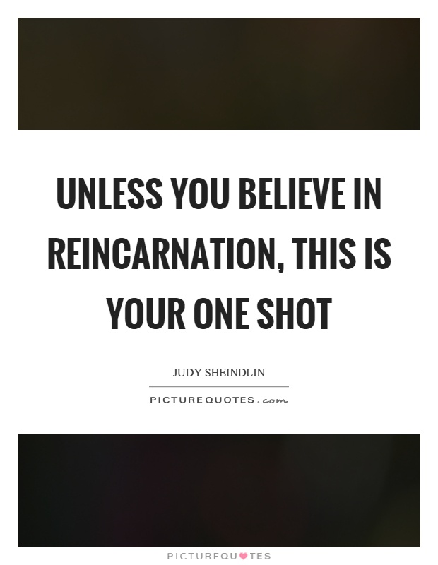 Unless you believe in reincarnation, this is your one shot Picture Quote #1