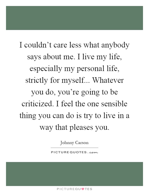 I couldn't care less what anybody says about me. I live my life, especially my personal life, strictly for myself... Whatever you do, you're going to be criticized. I feel the one sensible thing you can do is try to live in a way that pleases you Picture Quote #1