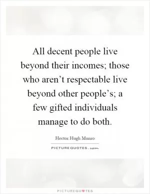 All decent people live beyond their incomes; those who aren’t respectable live beyond other people’s; a few gifted individuals manage to do both Picture Quote #1
