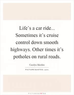Life’s a car ride... Sometimes it’s cruise control down smooth highways. Other times it’s potholes on rural roads Picture Quote #1