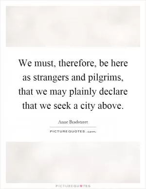 We must, therefore, be here as strangers and pilgrims, that we may plainly declare that we seek a city above Picture Quote #1