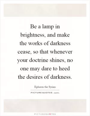 Be a lamp in brightness, and make the works of darkness cease, so that whenever your doctrine shines, no one may dare to heed the desires of darkness Picture Quote #1