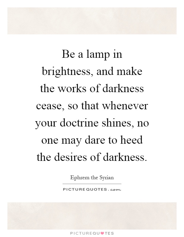 Be a lamp in brightness, and make the works of darkness cease ...