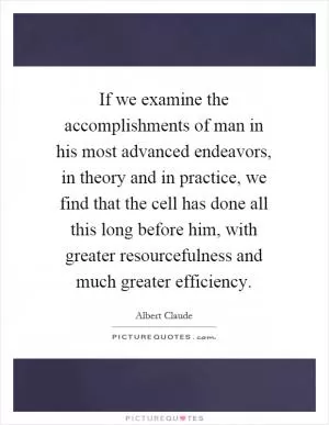 If we examine the accomplishments of man in his most advanced endeavors, in theory and in practice, we find that the cell has done all this long before him, with greater resourcefulness and much greater efficiency Picture Quote #1