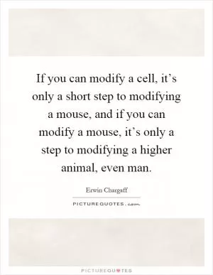 If you can modify a cell, it’s only a short step to modifying a mouse, and if you can modify a mouse, it’s only a step to modifying a higher animal, even man Picture Quote #1