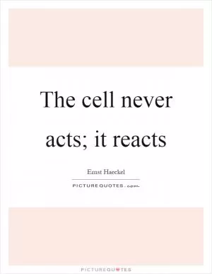 The cell never acts; it reacts Picture Quote #1
